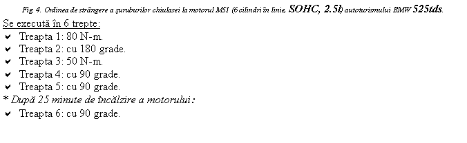 Text Box: Fig. 4. Ordinea de strangere a suruburilor chiulasei la motorul M51 (6 cilindri in linie, SOHC, 2.5l) autoturismului BMW 525tds.
Se executa in 6 trepte:
a Treapta 1: 80 N-m.
a Treapta 2: cu 180 grade.
a Treapta 3: 50 N-m.
a Treapta 4: cu 90 grade.
a Treapta 5: cu 90 grade.
* Dupa 25 minute de incalzire a motorului:
a Treapta 6: cu 90 grade.
